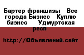 Бартер франшизы - Все города Бизнес » Куплю бизнес   . Удмуртская респ.